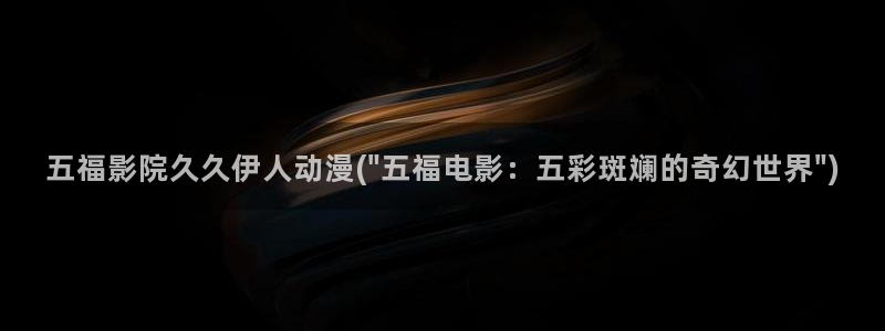 歌曲伊人如梦视屏：五福影院久久伊人动漫(\