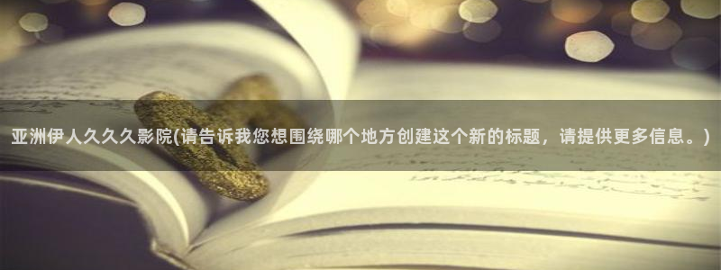 伊人久久综合影院：亚洲伊人久久久影院(请告诉我您想围绕哪个地方创建这个新的标题，请提供更多信息。)