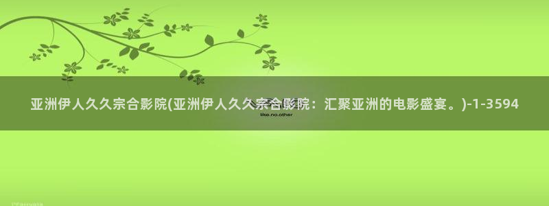 伊人久久看综合影院：亚洲伊人久久宗合影院(亚洲伊人久久宗合影院：汇聚亚洲的电影盛宴。)