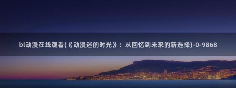 斗破苍穹动漫免费观看：bl动漫在线观看(《动漫迷的时光》：从回忆到未来的新选择)